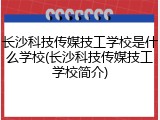 长沙科技传媒技工学校是什么学校(长沙科技传媒技工学校简介)