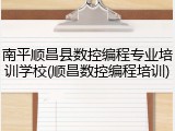 南平顺昌县数控编程专业培训学校(顺昌数控编程培训)