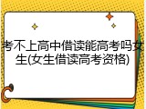 考不上高中借读能高考吗女生(女生借读高考资格)
