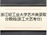 浙江轻工业大学艺术类录取分数线(浙工大艺考分)