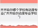 齐齐哈尔哪个学校有动漫专业("齐齐哈尔动漫专业学校")