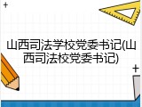 山西司法学校党委书记(山西司法校党委书记)