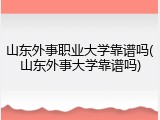 山东外事职业大学靠谱吗(山东外事大学靠谱吗)