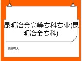 昆明冶金高等专科专业(昆明冶金专科)
