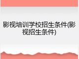 影视培训学校招生条件(影视招生条件)