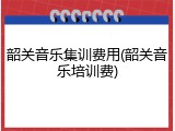韶关音乐集训费用(韶关音乐培训费)