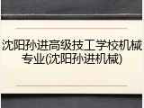 沈阳孙进高级技工学校机械专业(沈阳孙进机械)