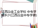 江西冶金工业学校 中专学费多少(江西冶金中专学费)