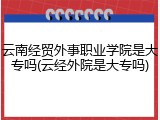 云南经贸外事职业学院是大专吗(云经外院是大专吗)