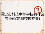 保定市科技中等学校有什么专业(保定科技校专业)