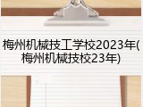 梅州机械技工学校2023年(梅州机械技校23年)