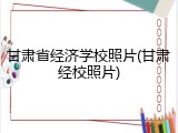 甘肃省经济学校照片(甘肃经校照片)