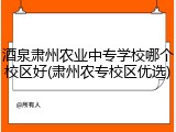 酒泉肃州农业中专学校哪个校区好(肃州农专校区优选)