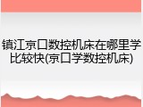 镇江京口数控机床在哪里学比较快(京口学数控机床)