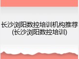 长沙浏阳数控培训机构推荐(长沙浏阳数控培训)