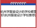 杭州学服装设计的学校哪里好(杭州服装设计学校推荐)