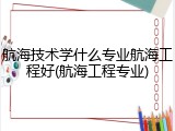 航海技术学什么专业航海工程好(航海工程专业)