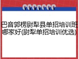 巴音郭楞尉犁县单招培训班哪家好(尉犁单招培训优选)