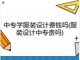 中专学服装设计费钱吗(服装设计中专贵吗)