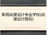 影视动漫设计专业学校(动漫设计院校)