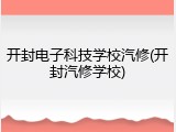 开封电子科技学校汽修(开封汽修学校)