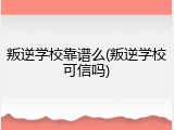 叛逆学校靠谱么(叛逆学校可信吗)