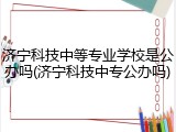 济宁科技中等专业学校是公办吗(济宁科技中专公办吗)