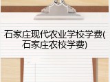 石家庄现代农业学校学费(石家庄农校学费)