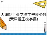 天津轻工业学校学费多少钱(天津轻工校学费)