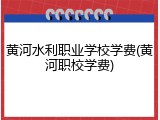 黄河水利职业学校学费(黄河职校学费)