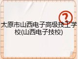 太原市山西电子高级技工学校(山西电子技校)