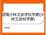河南少林文武学校学费(少林文武校学费)