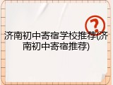 济南初中寄宿学校推荐(济南初中寄宿推荐)