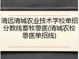 清远清城农业技术学校单招分数线畜牧兽医(清城农校兽医单招线)