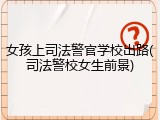 女孩上司法警官学校出路(司法警校女生前景)