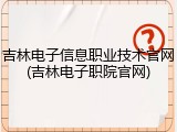 吉林电子信息职业技术官网(吉林电子职院官网)
