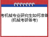 考机械专业研究生如何准备(机械考研备考)