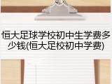 恒大足球学校初中生学费多少钱(恒大足校初中学费)