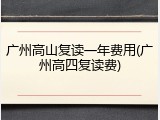 广州高山复读一年费用(广州高四复读费)