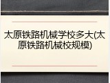 太原铁路机械学校多大(太原铁路机械校规模)