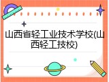 山西省轻工业技术学校(山西轻工技校)
