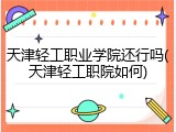 天津轻工职业学院还行吗(天津轻工职院如何)
