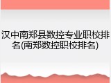 汉中南郑县数控专业职校排名(南郑数控职校排名)