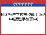 封闭叛逆学校技校能上吗职中(叛逆学校职中)