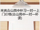 来宾合山高中补习一对一上门价格(合山高中一对一补课)