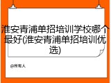 淮安青浦单招培训学校哪个最好(淮安青浦单招培训优选)