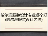 哈尔滨服装设计专业哪个好(哈尔滨服装设计名校)