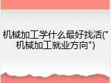 机械加工学什么最好找活("机械加工就业方向")