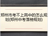 郑州市考不上高中的怎么规划(郑州中考落榜规划)