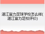 湛江富力足球学校怎么样(湛江富力足校评价)